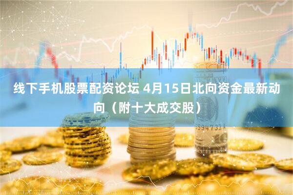 线下手机股票配资论坛 4月15日北向资金最新动向（附十大成交股）