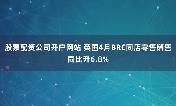 股票配资公司开户网站 英国4月BRC同店零售销售同比升6.8%