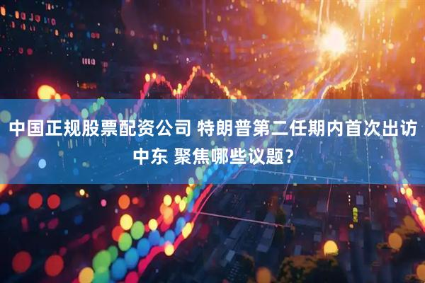 中国正规股票配资公司 特朗普第二任期内首次出访中东 聚焦哪些议题？