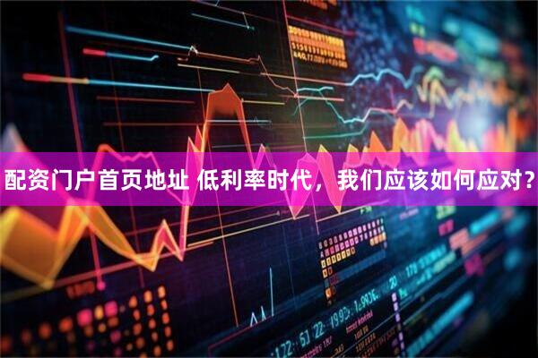 配资门户首页地址 低利率时代，我们应该如何应对？