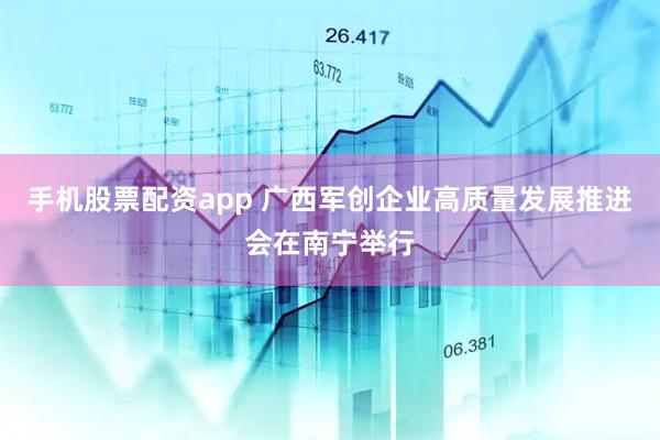 手机股票配资app 广西军创企业高质量发展推进会在南宁举行