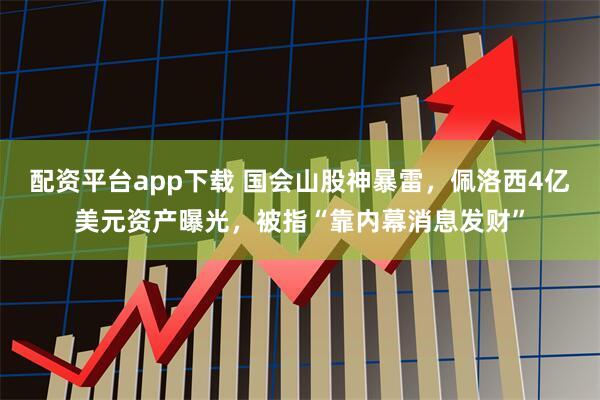 配资平台app下载 国会山股神暴雷，佩洛西4亿美元资产曝光，被指“靠内幕消息发财”