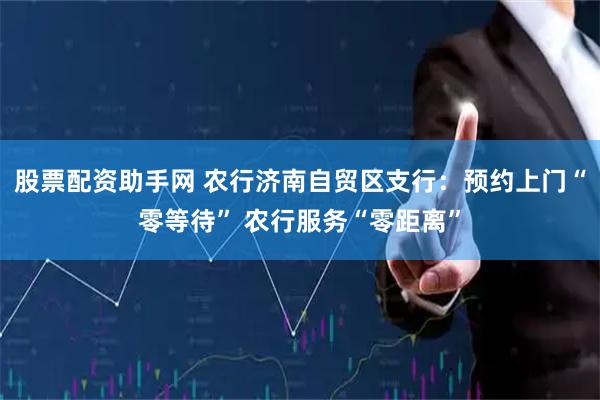 股票配资助手网 农行济南自贸区支行：预约上门“零等待” 农行服务“零距离”