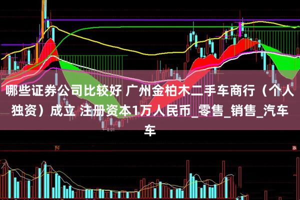 哪些证券公司比较好 广州金柏木二手车商行（个人独资）成立 注册资本1万人民币_零售_销售_汽车