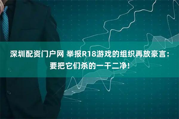 深圳配资门户网 举报R18游戏的组织再放豪言：要把它们杀的一干二净!