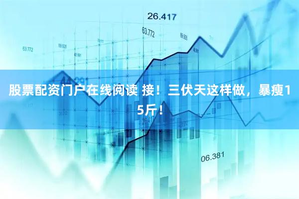 股票配资门户在线阅读 接！三伏天这样做，暴瘦15斤！