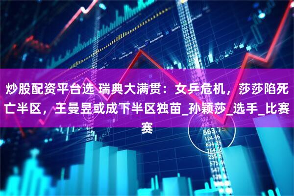 炒股配资平台选 瑞典大满贯：女乒危机，莎莎陷死亡半区，王曼昱或成下半区独苗_孙颖莎_选手_比赛