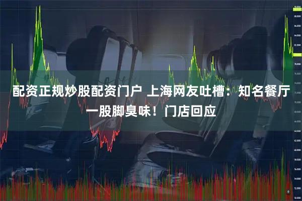 配资正规炒股配资门户 上海网友吐槽：知名餐厅一股脚臭味！门店回应