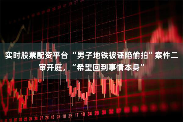 实时股票配资平台 “男子地铁被诬陷偷拍”案件二审开庭，“希望回到事情本身”