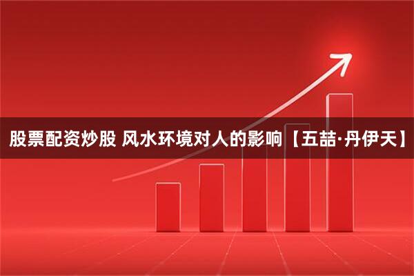 股票配资炒股 风水环境对人的影响【五喆·丹伊天】