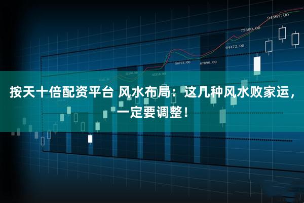 按天十倍配资平台 风水布局：这几种风水败家运，一定要调整！