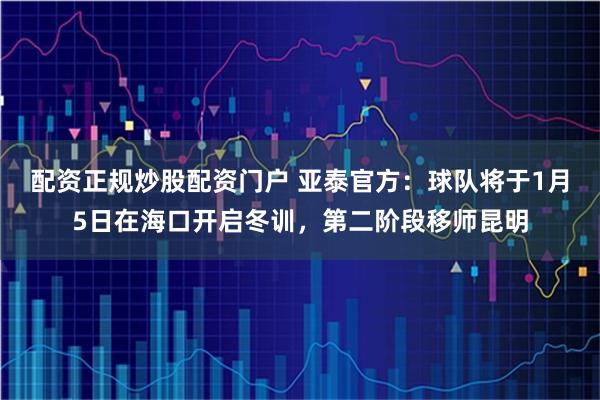 配资正规炒股配资门户 亚泰官方：球队将于1月5日在海口开启冬训，第二阶段移师昆明